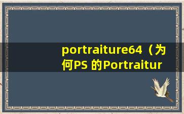 portraiture64（为何PS 的Portraiture磨皮滤镜安装不成功？我的是Win8.1系统64位， PS CS6.）